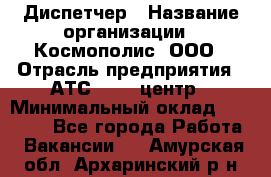 Диспетчер › Название организации ­ Космополис, ООО › Отрасль предприятия ­ АТС, call-центр › Минимальный оклад ­ 11 000 - Все города Работа » Вакансии   . Амурская обл.,Архаринский р-н